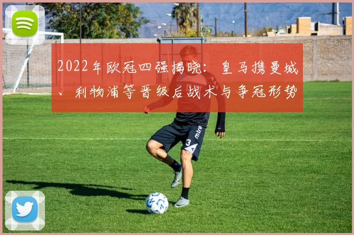 2022年欧冠四强揭晓:皇马携曼城、利物浦等晋级后战术与争冠形势解读