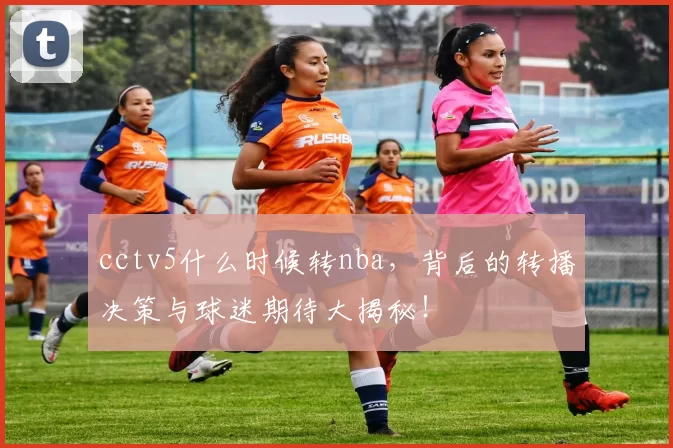 cctv5什么时候转nba,背后的转播决策与球迷期待大揭秘!