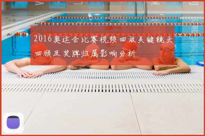 2016奥运会比赛视频回放关键镜头回顾及奖牌归属影响分析