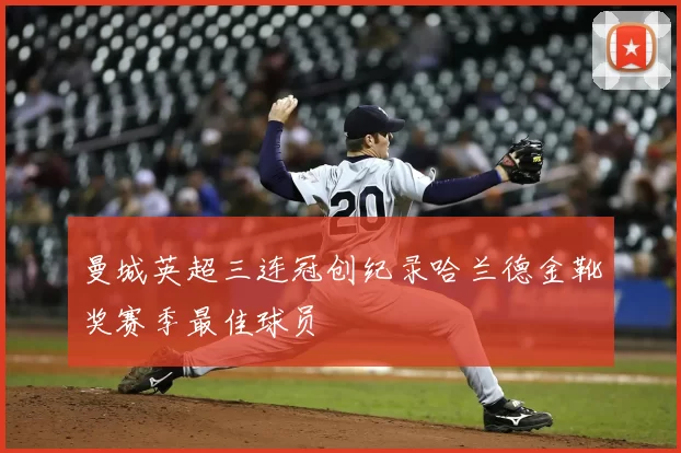 曼城英超三连冠创纪录哈兰德金靴奖赛季最佳球员