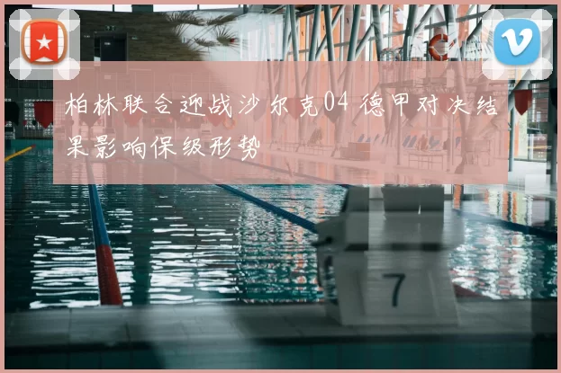 柏林联合迎战沙尔克04 德甲对决结果影响保级形势