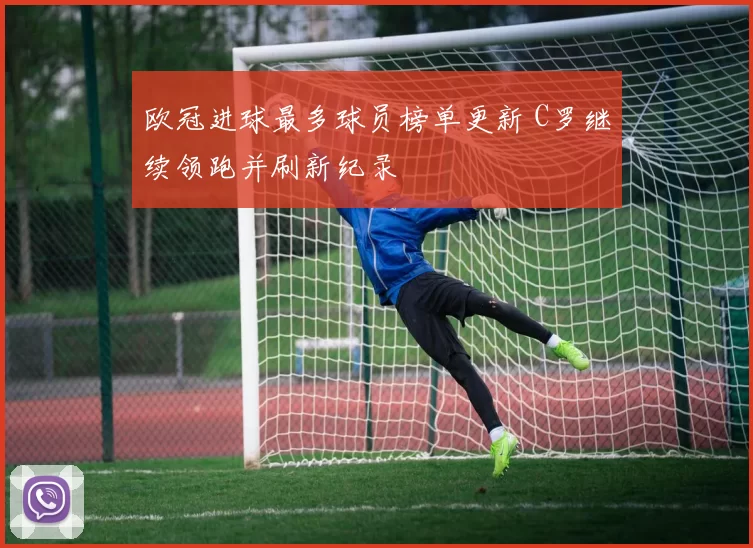 欧冠进球最多球员榜单更新 C罗继续领跑并刷新纪录