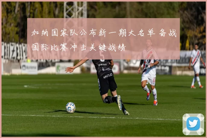 加纳国家队公布新一期大名单 备战国际比赛冲击关键战绩