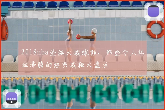 2018nba圣诞大战球鞋,那些令人热血沸腾的经典战靴大盘点