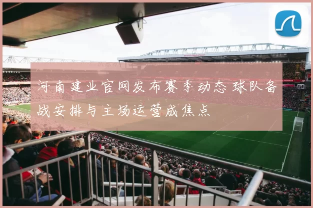河南建业官网发布赛季动态 球队备战安排与主场运营成焦点