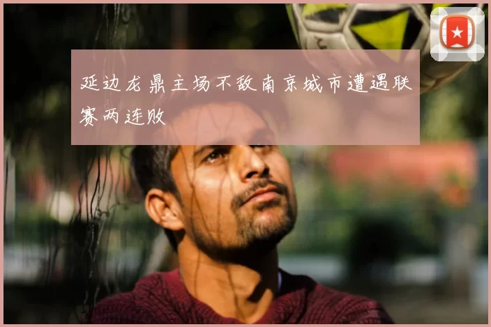 延边龙鼎主场不敌南京城市遭遇联赛两连败
