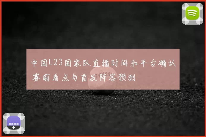 中国U23国家队直播时间和平台确认 赛前看点与首发阵容预测