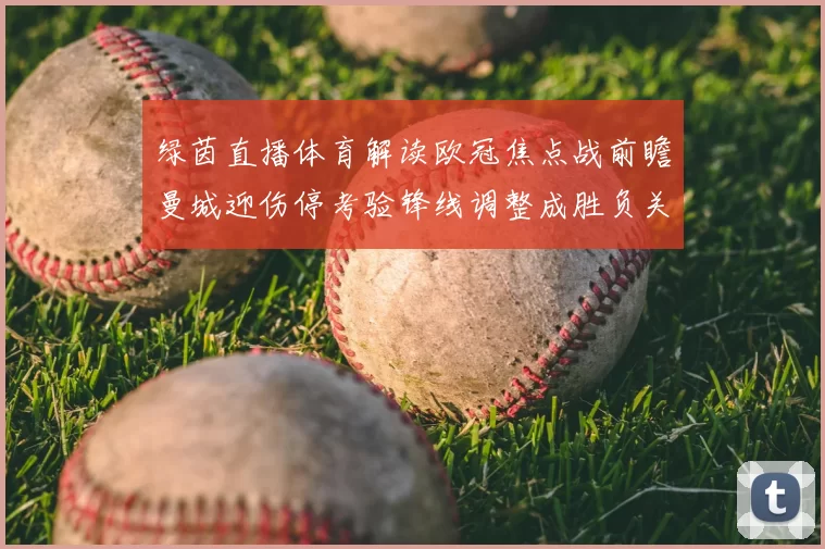 绿茵直播体育解读欧冠焦点战前瞻曼城迎伤停考验锋线调整成胜负关键
