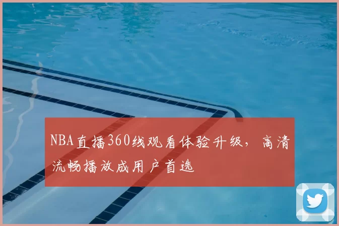 NBA直播360线观看体验升级，高清流畅播放成用户首选