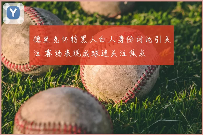 德里克怀特黑人白人身份讨论引关注 赛场表现成球迷关注焦点