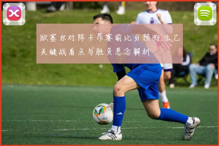 欧塞尔对阵卡昂赛前比分预测 法乙关键战看点与胜负悬念解析