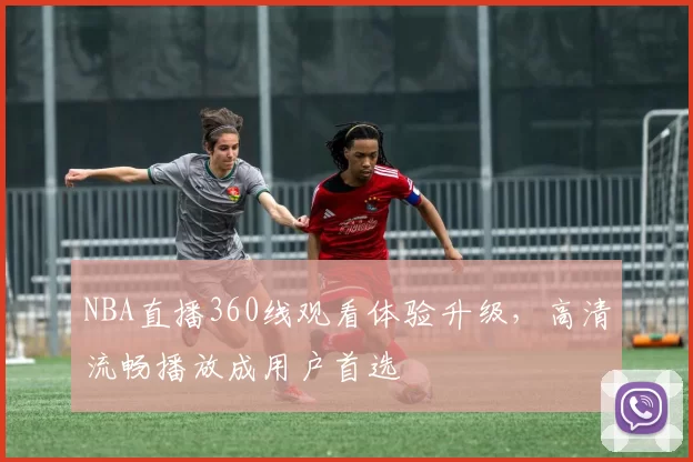 NBA直播360线观看体验升级，高清流畅播放成用户首选