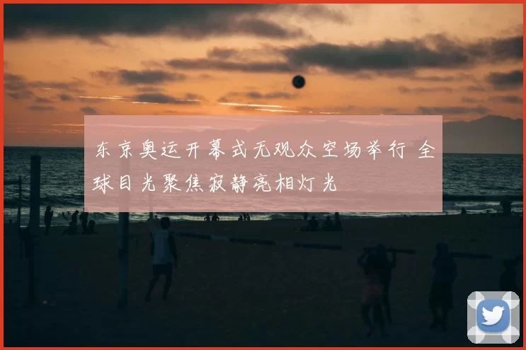 东京奥运开幕式无观众空场举行 全球目光聚焦寂静亮相灯光