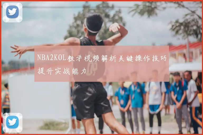 NBA2KOL教学视频解析关键操作技巧提升实战能力