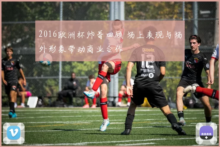 2016欧洲杯帅哥回顾 场上表现与场外形象带动商业合作