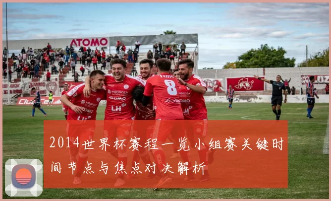 2014世界杯赛程一览小组赛关键时间节点与焦点对决解析