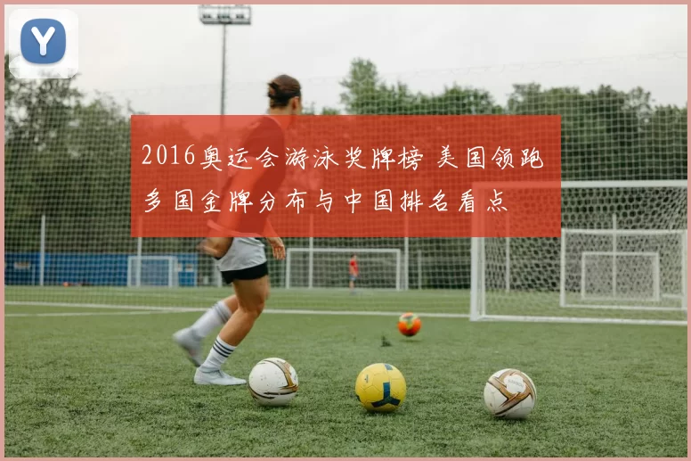 2016奥运会游泳奖牌榜 美国领跑 多国金牌分布与中国排名看点