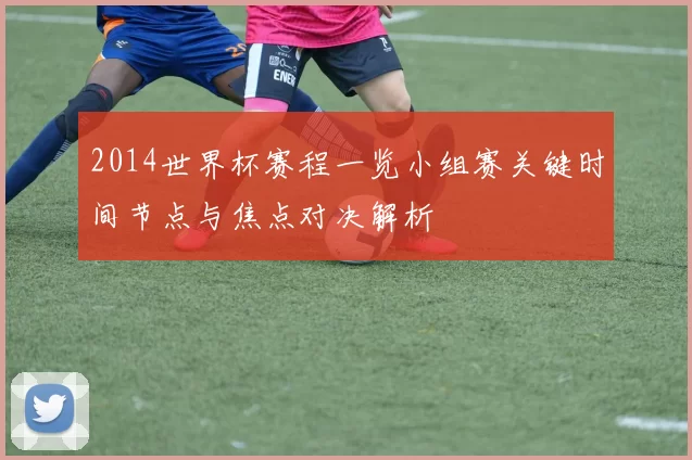 2014世界杯赛程一览小组赛关键时间节点与焦点对决解析