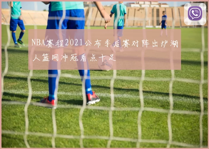 NBA赛程2021公布季后赛对阵出炉湖人篮网冲冠看点十足
