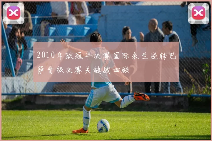2010年欧冠半决赛国际米兰逆转巴萨晋级决赛关键战回顾