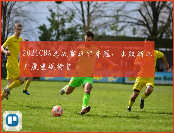 2021CBA总决赛辽宁夺冠，击败浙江广厦重返榜首