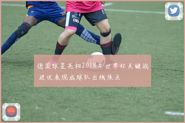 德国球星亮相2018年世界杯关键战 进攻表现成球队出线焦点