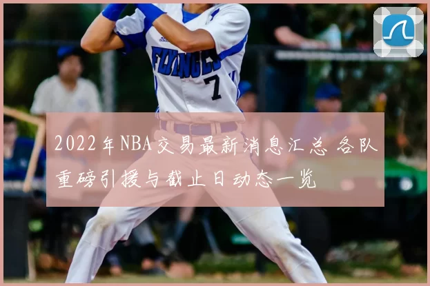 2022年NBA交易最新消息汇总 各队重磅引援与截止日动态一览