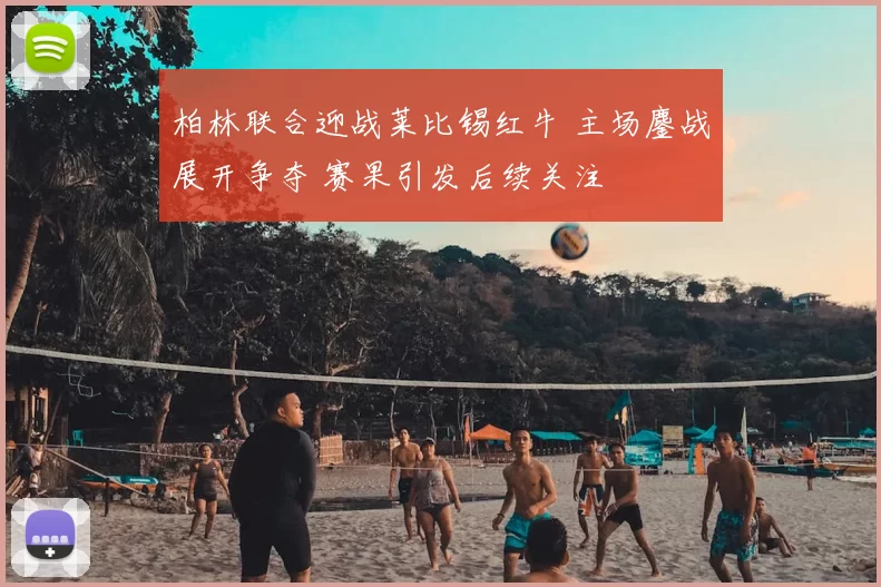 柏林联合迎战莱比锡红牛 主场鏖战展开争夺 赛果引发后续关注