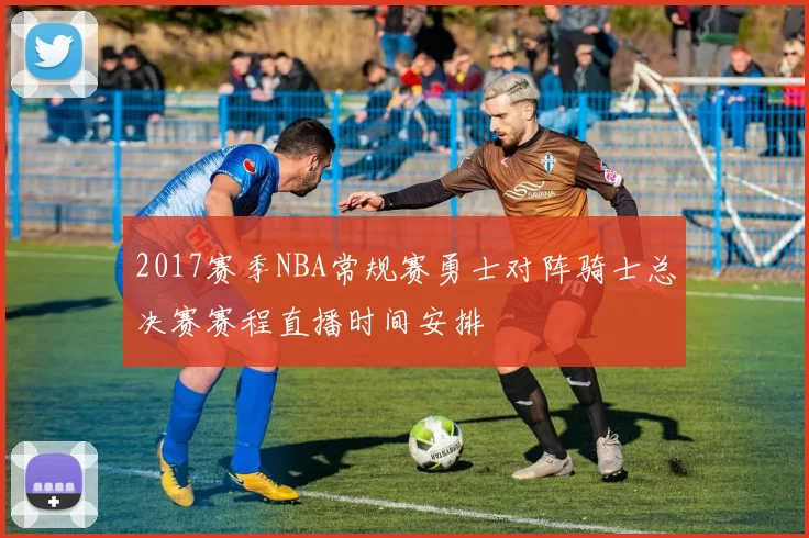 2017赛季NBA常规赛勇士对阵骑士总决赛赛程直播时间安排