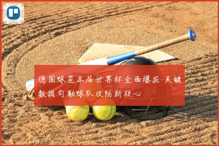 德国球星本届世界杯全面爆发 关键数据勾勒球队攻防新核心