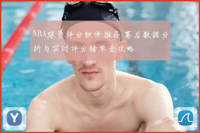 NBA球员评分软件推荐 赛后数据分析与实时评分榜单全攻略