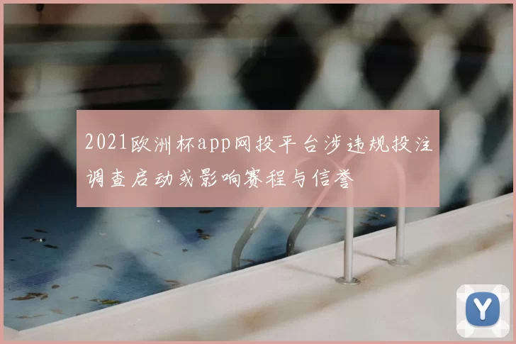 2021欧洲杯app网投平台涉违规投注调查启动或影响赛程与信誉