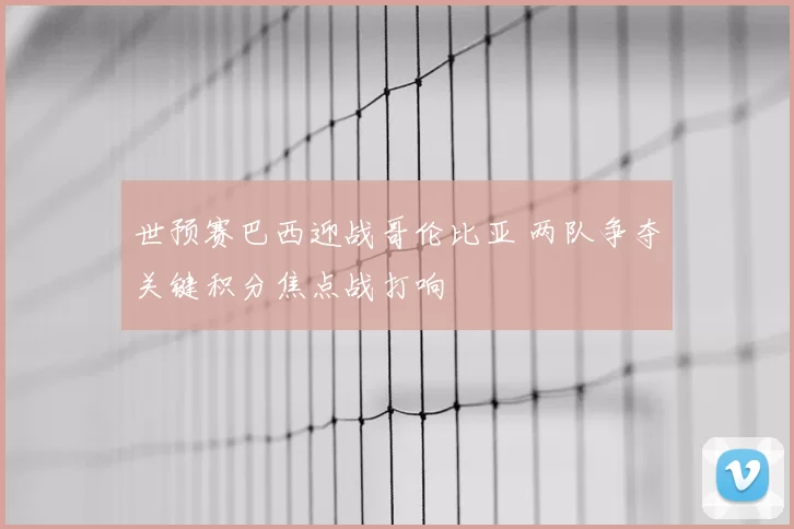 世预赛巴西迎战哥伦比亚 两队争夺关键积分焦点战打响
