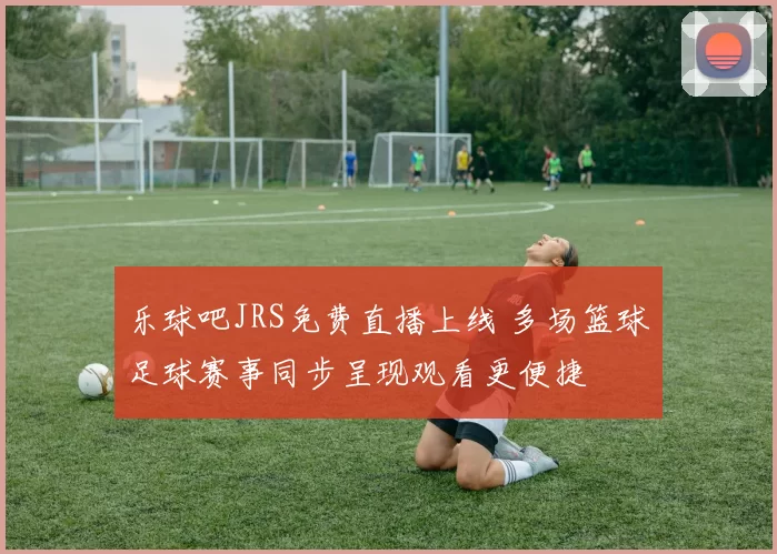 乐球吧JRS免费直播上线 多场篮球足球赛事同步呈现观看更便捷