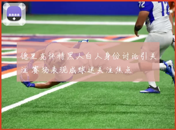 德里克怀特黑人白人身份讨论引关注 赛场表现成球迷关注焦点