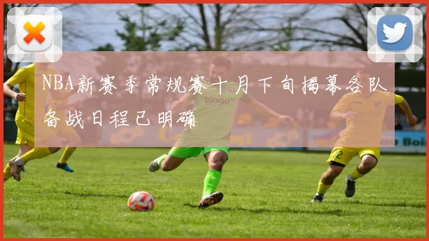 NBA新赛季常规赛十月下旬揭幕各队备战日程已明确