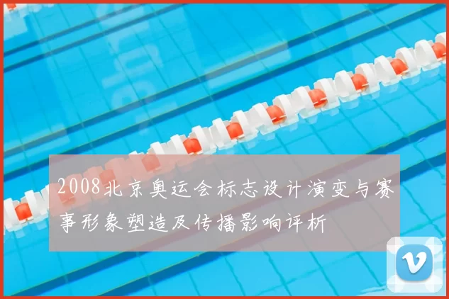 2008北京奥运会标志设计演变与赛事形象塑造及传播影响评析