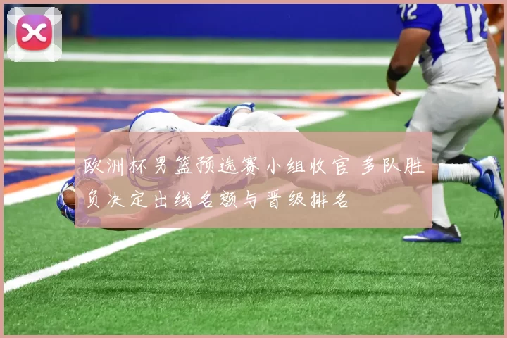 欧洲杯男篮预选赛小组收官 多队胜负决定出线名额与晋级排名