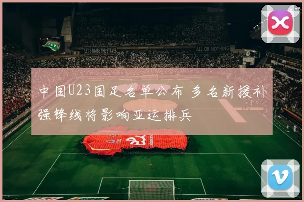 中国U23国足名单公布 多名新援补强锋线将影响亚运排兵