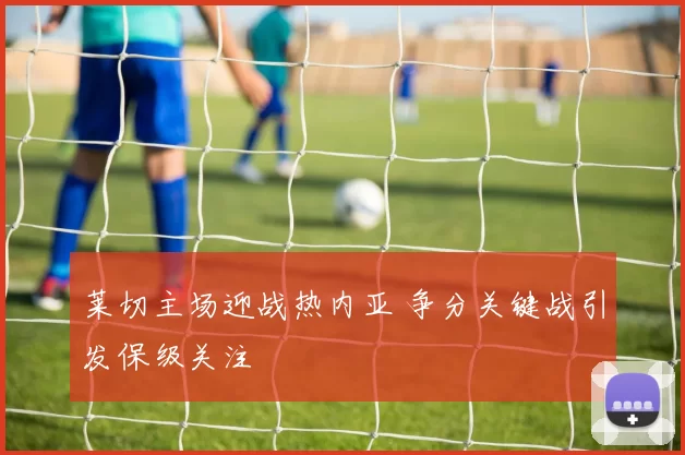 莱切主场迎战热内亚 争分关键战引发保级关注