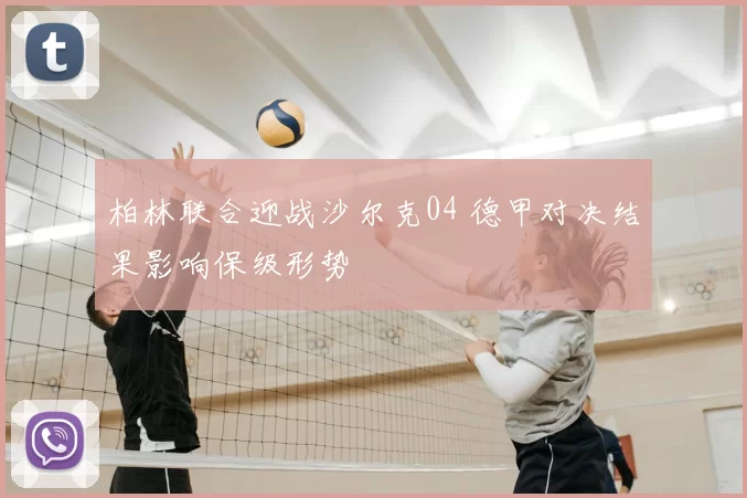 柏林联合迎战沙尔克04 德甲对决结果影响保级形势