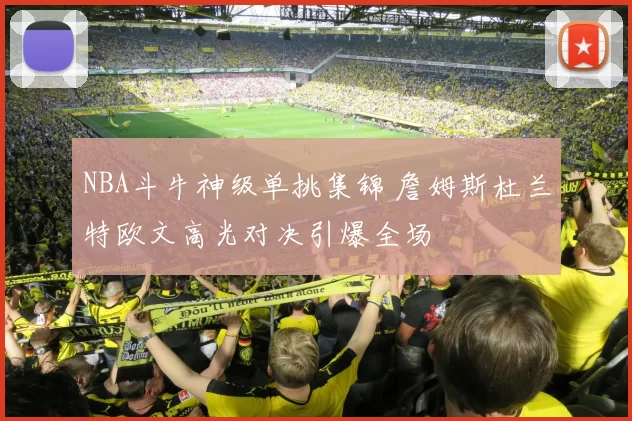 NBA斗牛神级单挑集锦 詹姆斯杜兰特欧文高光对决引爆全场