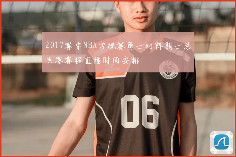 2017赛季NBA常规赛勇士对阵骑士总决赛赛程直播时间安排