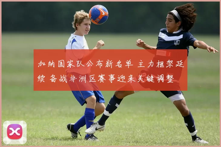 加纳国家队公布新名单 主力框架延续 备战非洲区赛事迎来关键调整