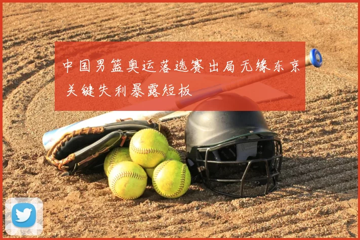 中国男篮奥运落选赛出局无缘东京 关键失利暴露短板