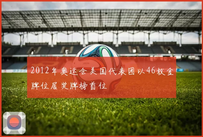 2012年奥运会美国代表团以46枚金牌位居奖牌榜首位
