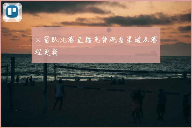 火箭队比赛直播免费观看渠道及赛程更新