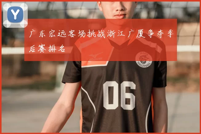 广东宏远客场挑战浙江广厦争夺季后赛排名