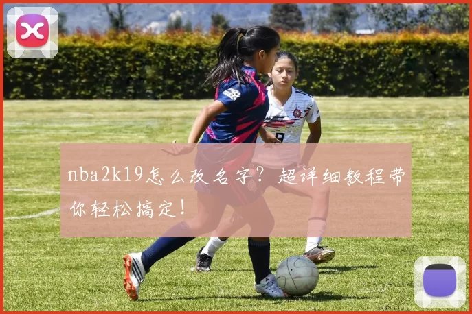 nba2k19怎么改名字?超详细教程带你轻松搞定!