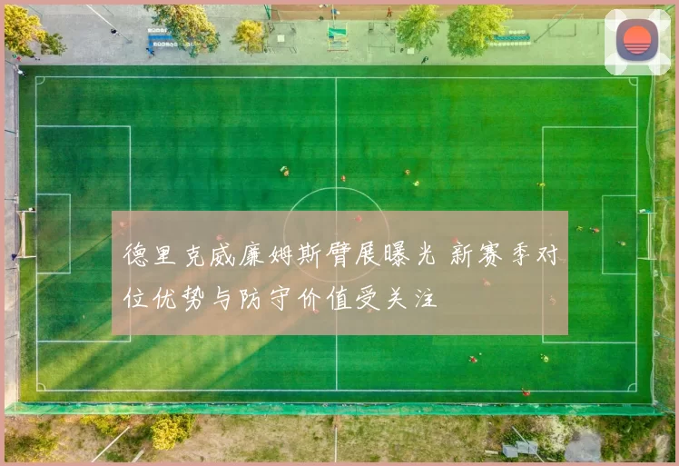 德里克威廉姆斯臂展曝光 新赛季对位优势与防守价值受关注